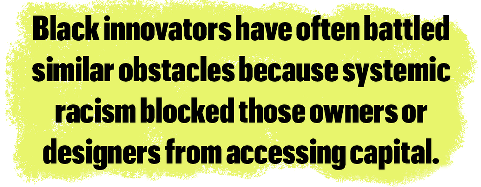 black innovators have often battled similar obstacles because systemic racism blocked those owners or designers from accessing capital